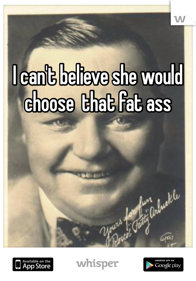 I can't believe she would choose  that fat ass 