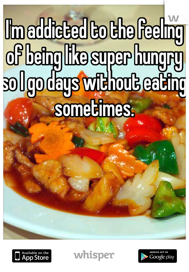 I'm addicted to the feeling of being like super hungry so I go days without eating sometimes. 