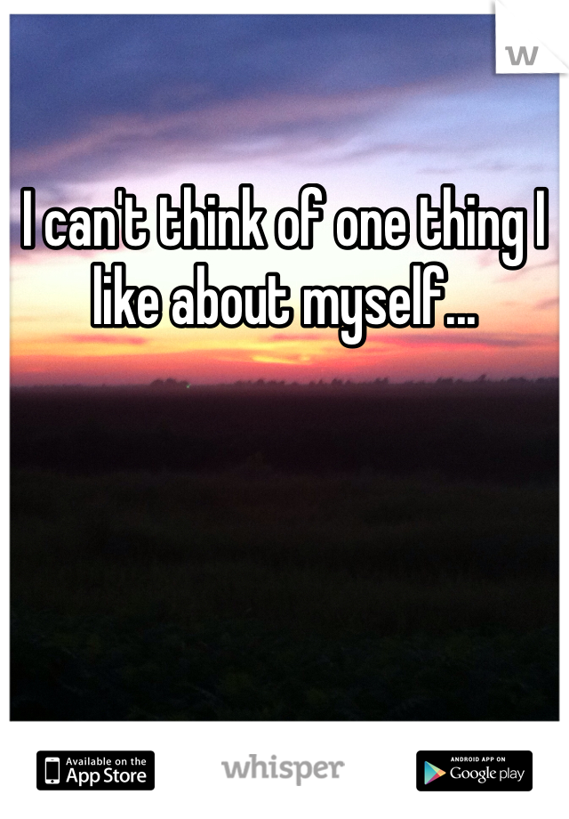 I can't think of one thing I like about myself... 