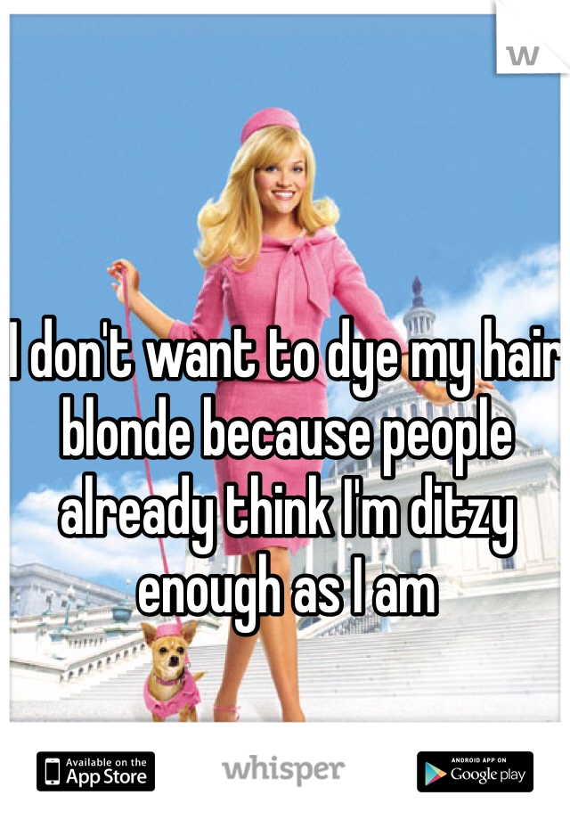 I don't want to dye my hair blonde because people already think I'm ditzy enough as I am