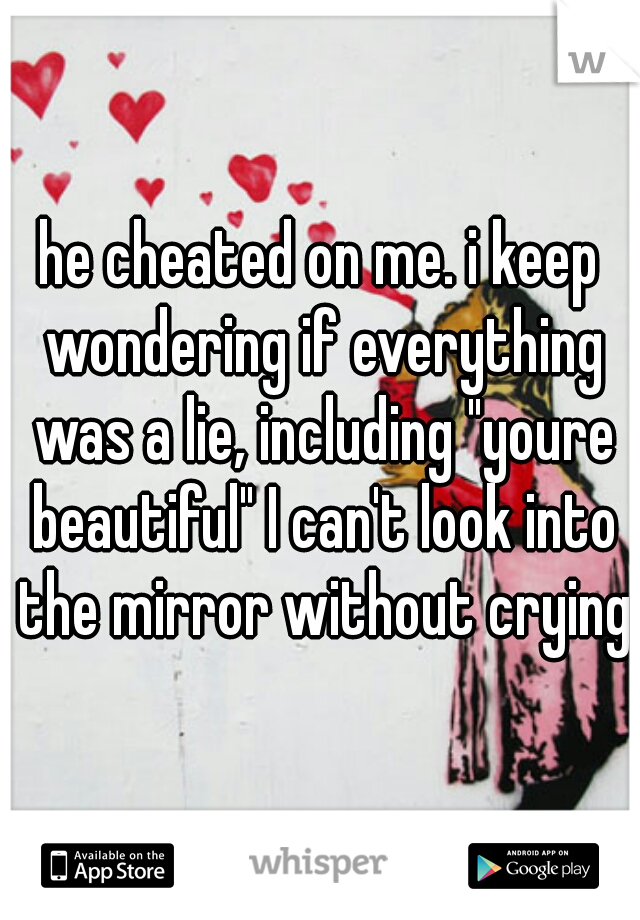 he cheated on me. i keep wondering if everything was a lie, including "youre beautiful" I can't look into the mirror without crying.