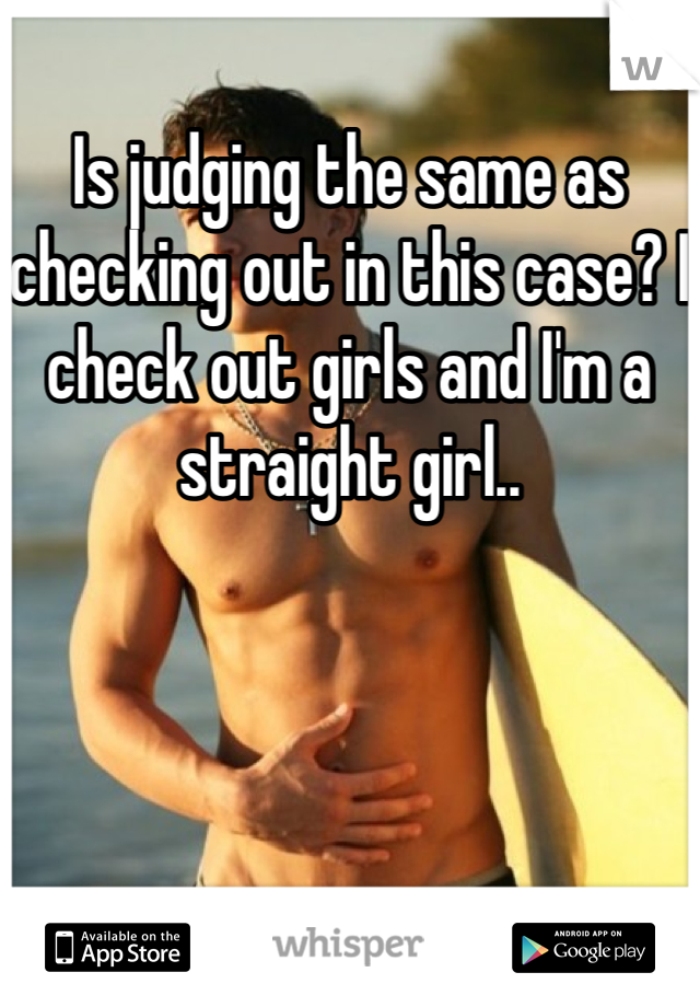 Is judging the same as checking out in this case? I check out girls and I'm a straight girl..