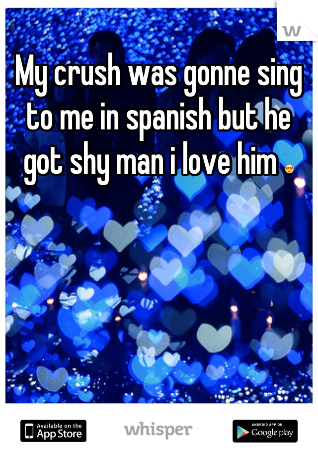 My crush was gonne sing to me in spanish but he got shy man i love him 😍