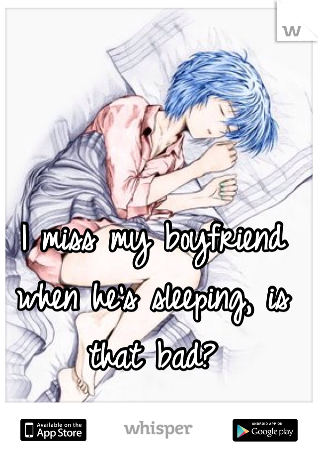 I miss my boyfriend when he's sleeping, is that bad? 
