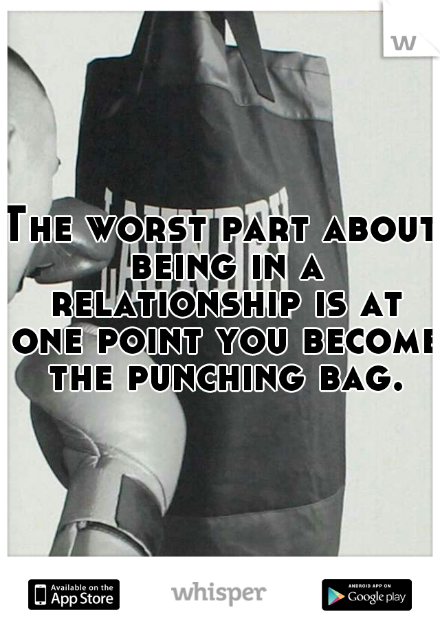 The worst part about being in a relationship is at one point you become the punching bag.