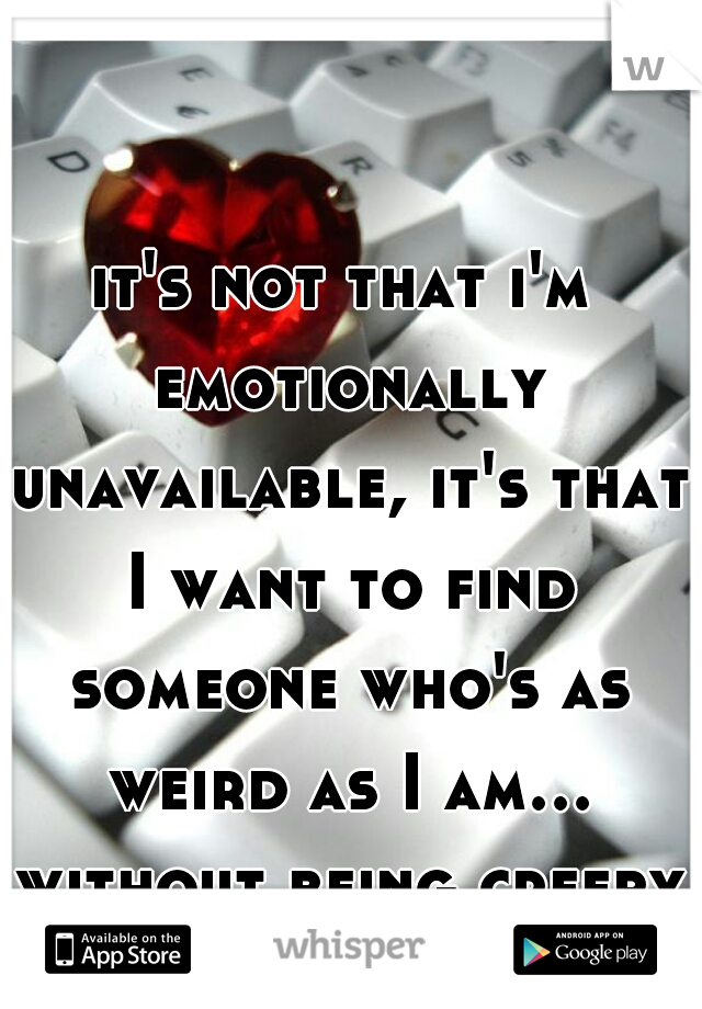 it's not that i'm emotionally unavailable, it's that I want to find someone who's as weird as I am... without being creepy 