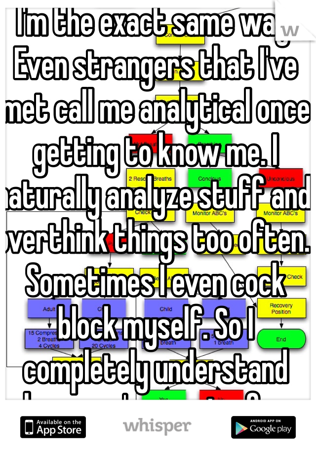 I'm the exact same way. Even strangers that I've met call me analytical once getting to know me. I naturally analyze stuff and overthink things too often. Sometimes I even cock block myself. So I completely understand where you're coming from.