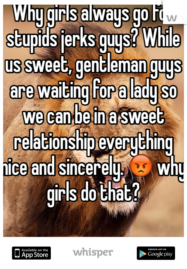 Why girls always go for stupids jerks guys? While us sweet, gentleman guys are waiting for a lady so we can be in a sweet relationship everything nice and sincerely. 😡 why girls do that? 