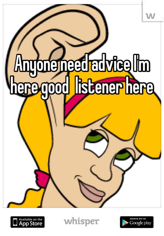 Anyone need advice I'm here good  listener here 