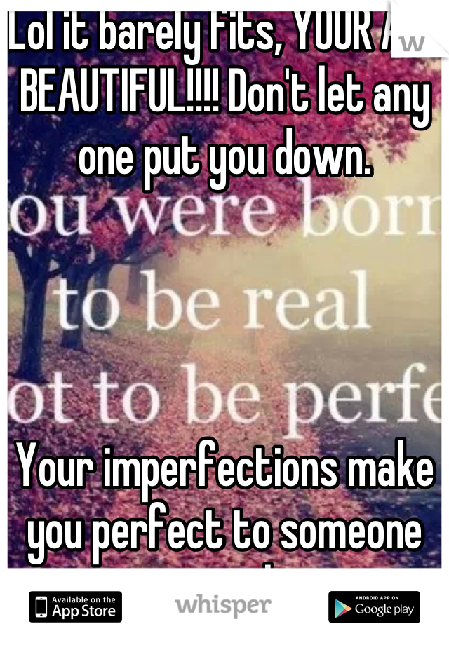 Lol it barely fits, YOUR ALL BEAUTIFUL!!!! Don't let any one put you down. 




Your imperfections make you perfect to someone special. 
