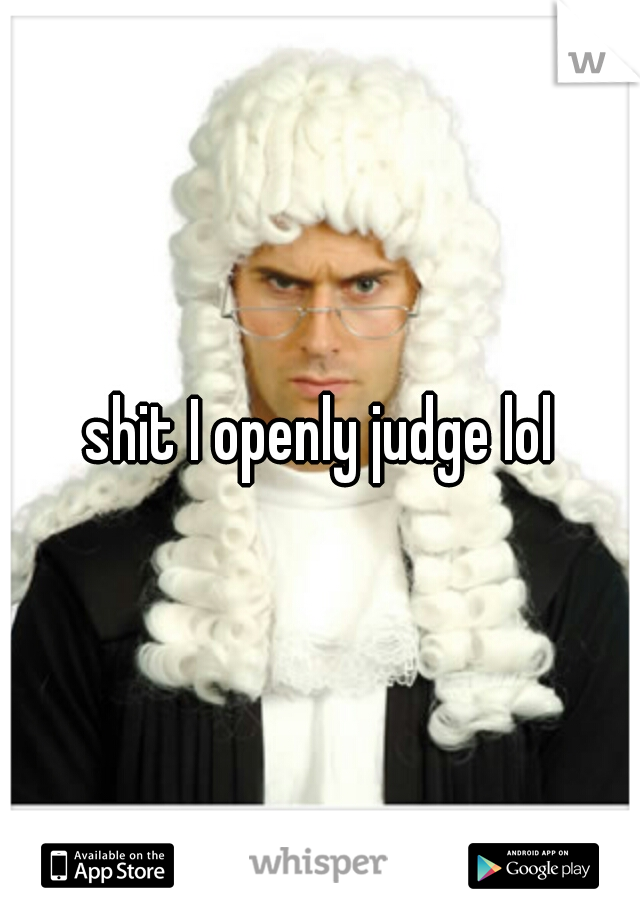 shit I openly judge lol