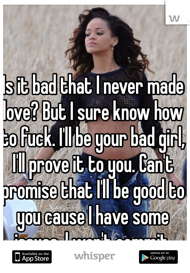 Is it bad that I never made love? But I sure know how to fuck. I'll be your bad girl, I'll prove it to you. Can't promise that I'll be good to you cause I have some issues. I won't commit.