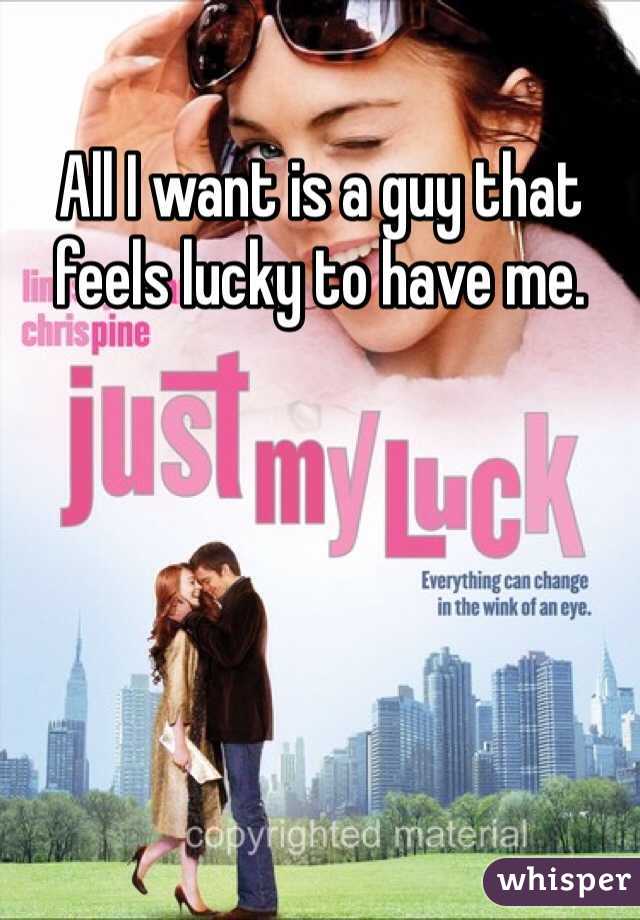 All I want is a guy that feels lucky to have me. 