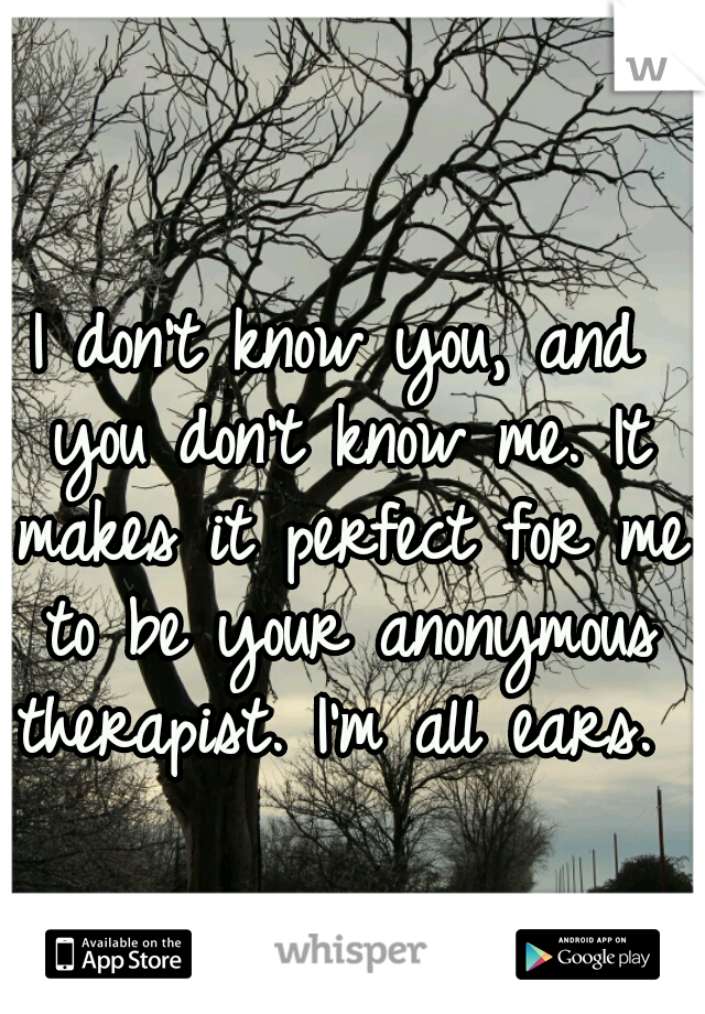 I don't know you, and you don't know me. It makes it perfect for me to be your anonymous therapist. I'm all ears. 