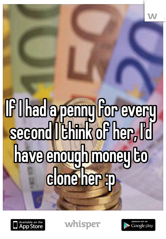 If I had a penny for every second I think of her, I'd have enough money to clone her :p