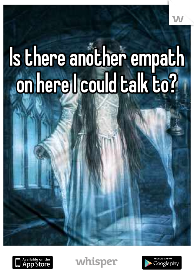 Is there another empath on here I could talk to?