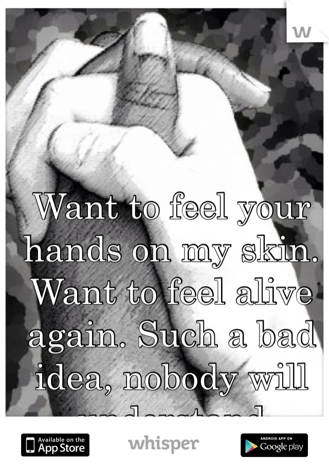 Want to feel your hands on my skin. Want to feel alive again. Such a bad idea, nobody will understand