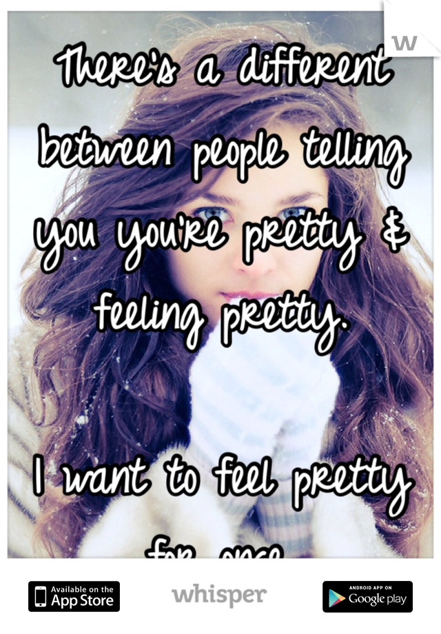 There's a different between people telling you you're pretty & feeling pretty. 

I want to feel pretty for once. 