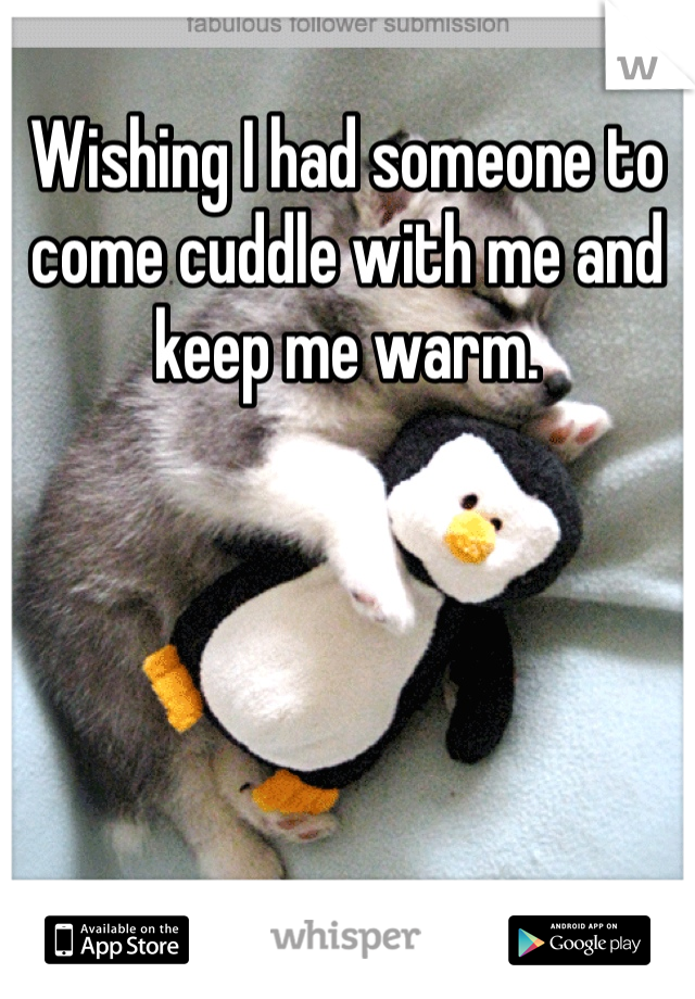 Wishing I had someone to come cuddle with me and keep me warm.