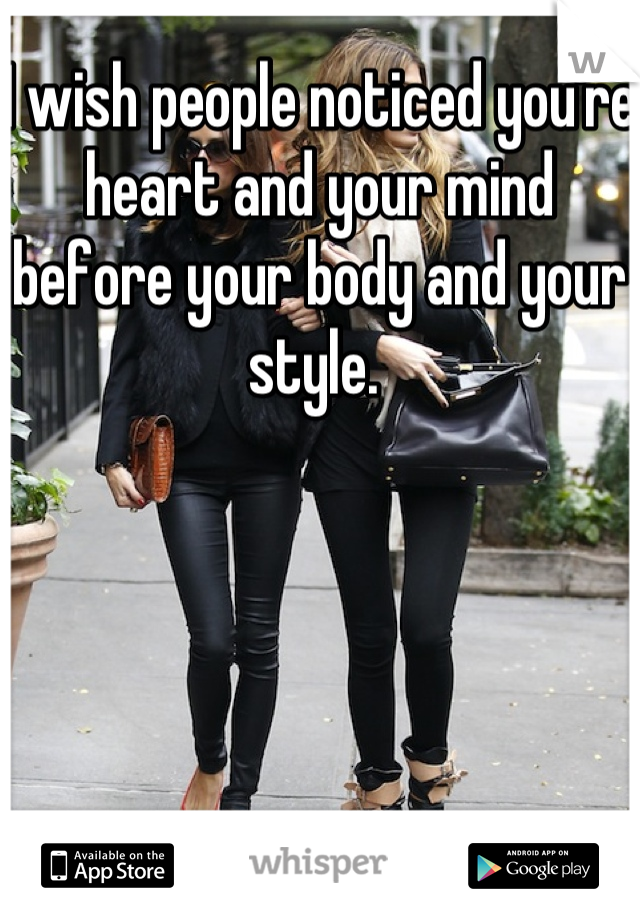 I wish people noticed you're heart and your mind before your body and your style. 