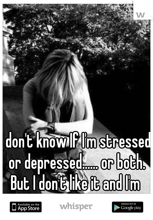 I don't know If I'm stressed or depressed...... or both.
But I don't like it and I'm scared.... :'(