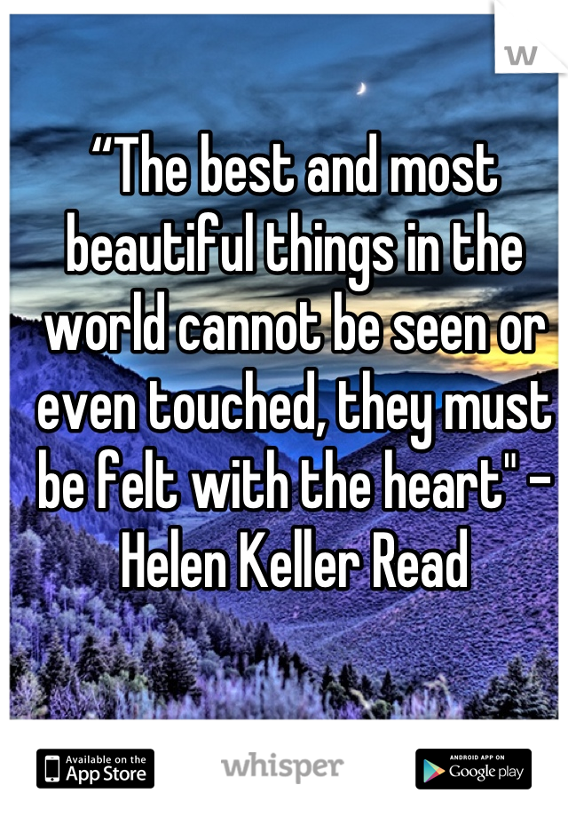 “The best and most beautiful things in the world cannot be seen or even touched, they must be felt with the heart" - Helen Keller Read
