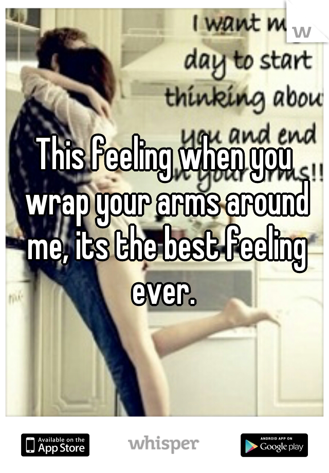 This feeling when you wrap your arms around me, its the best feeling ever. 