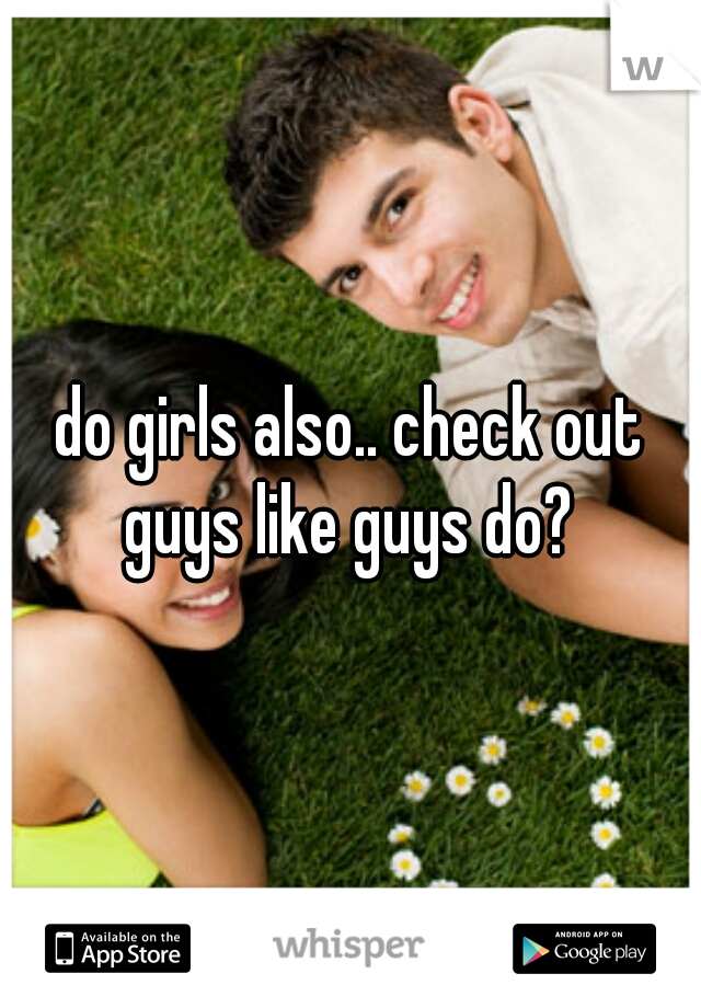 do girls also.. check out guys like guys do? 