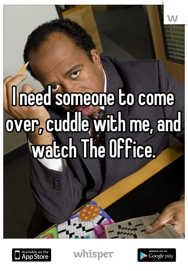 I need someone to come over, cuddle with me, and watch The Office.