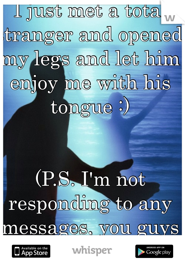 I just met a total stranger and opened my legs and let him enjoy me with his tongue :)


(P.S. I'm not responding to any messages, you guys go overboard)