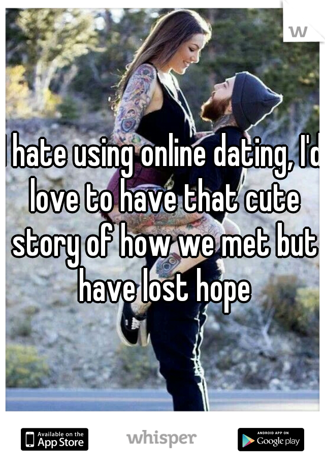 I hate using online dating, I'd love to have that cute story of how we met but have lost hope