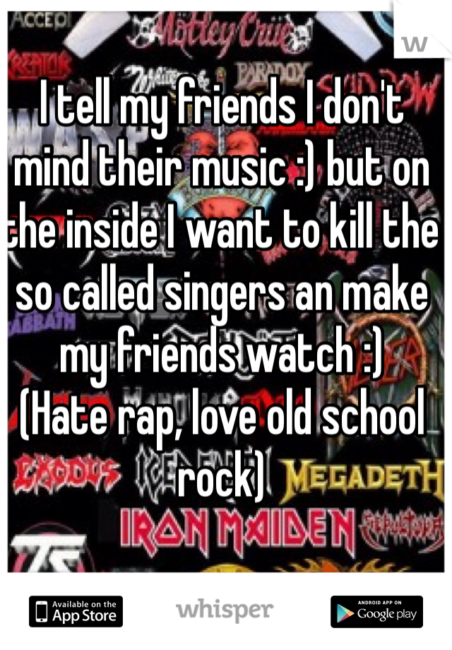 I tell my friends I don't mind their music :) but on the inside I want to kill the so called singers an make my friends watch :) 
(Hate rap, love old school rock)