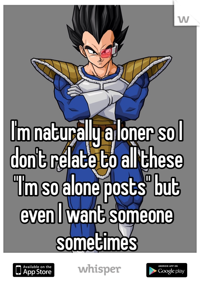 I'm naturally a loner so I don't relate to all these "I'm so alone posts" but even I want someone sometimes