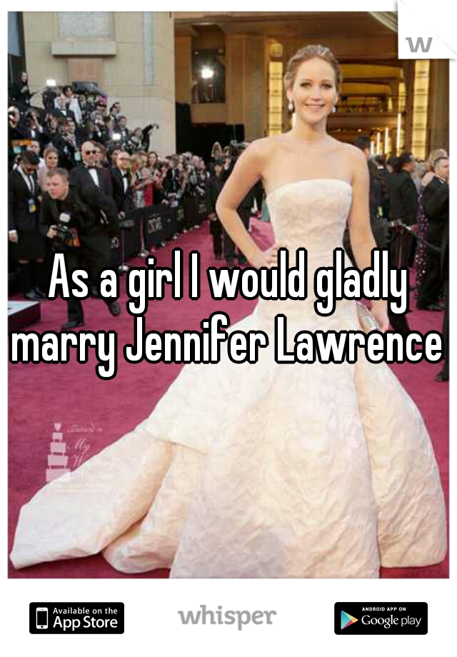 As a girl I would gladly marry Jennifer Lawrence  