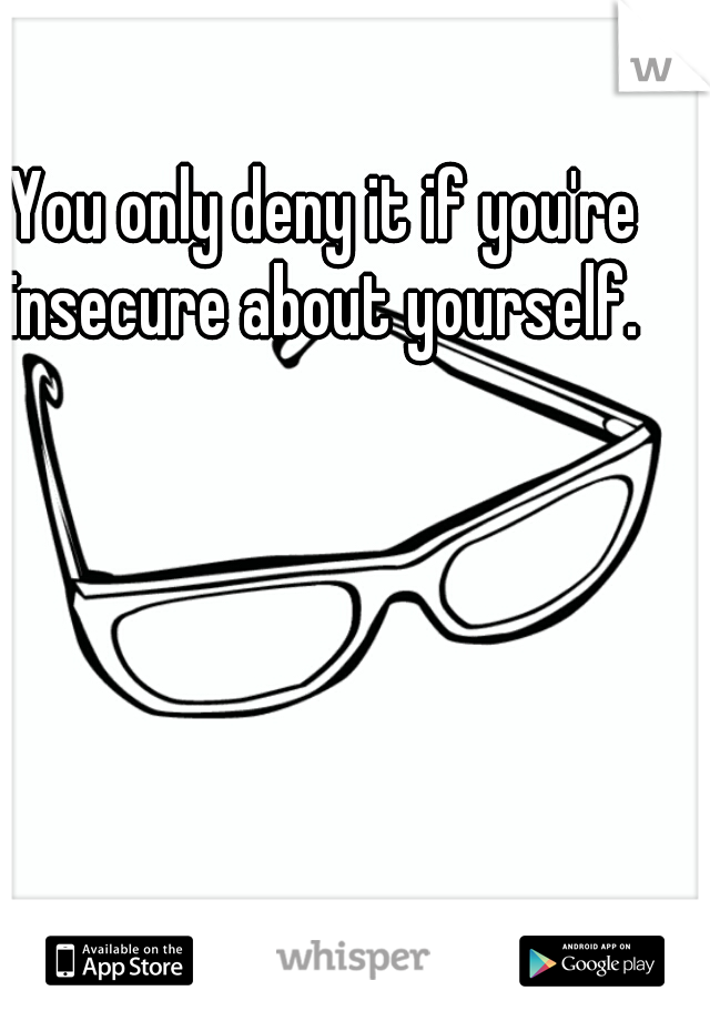 You only deny it if you're insecure about yourself. 