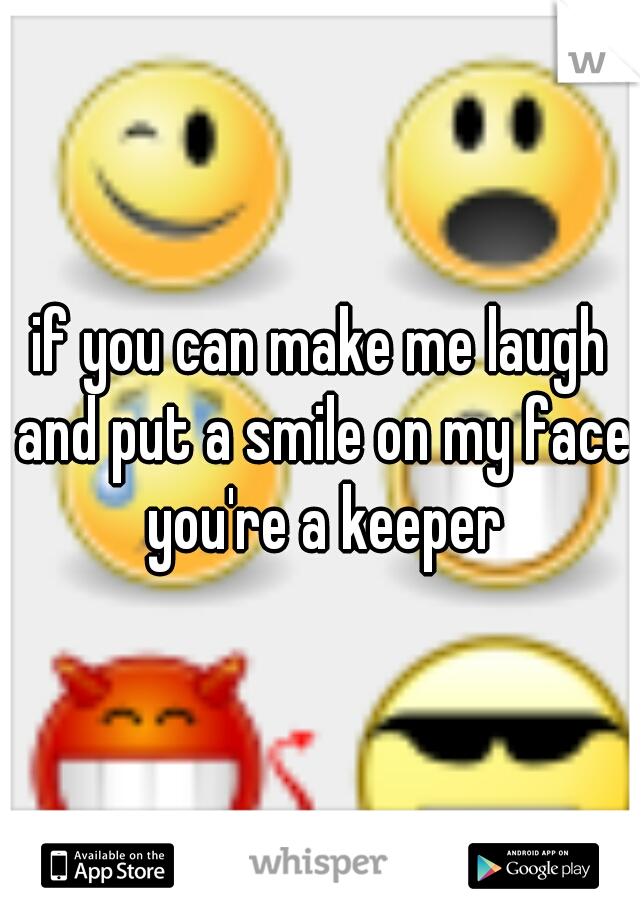 if you can make me laugh and put a smile on my face you're a keeper