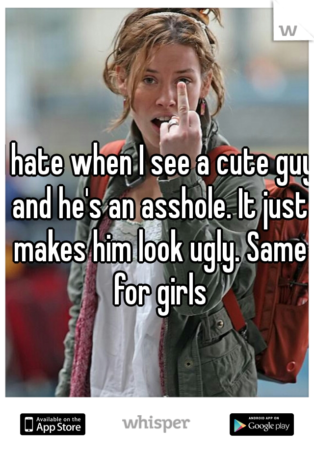 I hate when I see a cute guy and he's an asshole. It just makes him look ugly. Same for girls