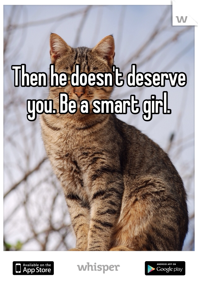 Then he doesn't deserve you. Be a smart girl. 