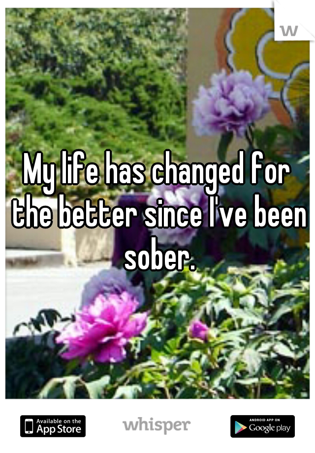 My life has changed for the better since I've been sober.