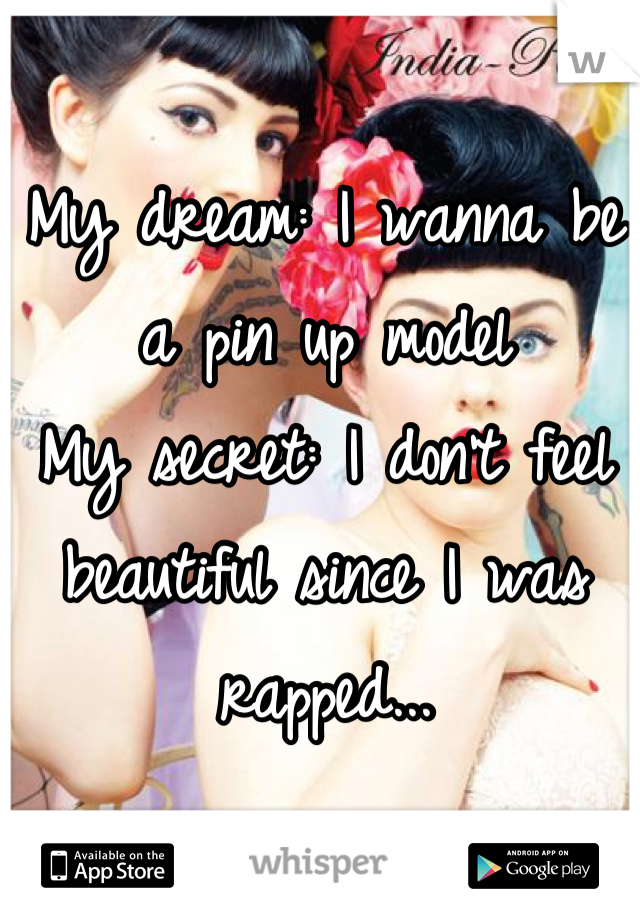 My dream: I wanna be a pin up model
My secret: I don't feel beautiful since I was rapped...