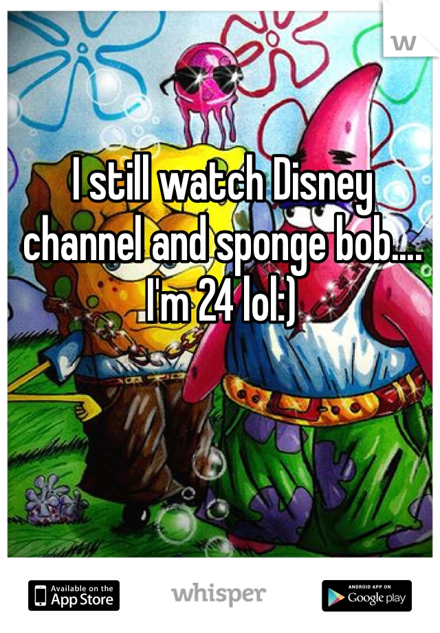 I still watch Disney channel and sponge bob.... I'm 24 lol:)