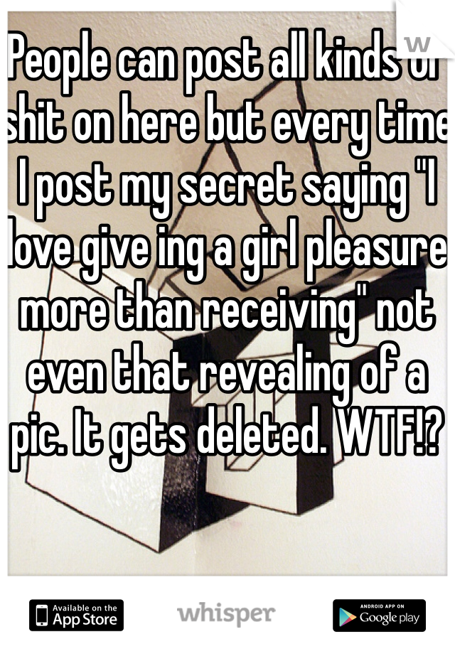 People can post all kinds of shit on here but every time I post my secret saying "I love give ing a girl pleasure more than receiving" not even that revealing of a pic. It gets deleted. WTF!? 