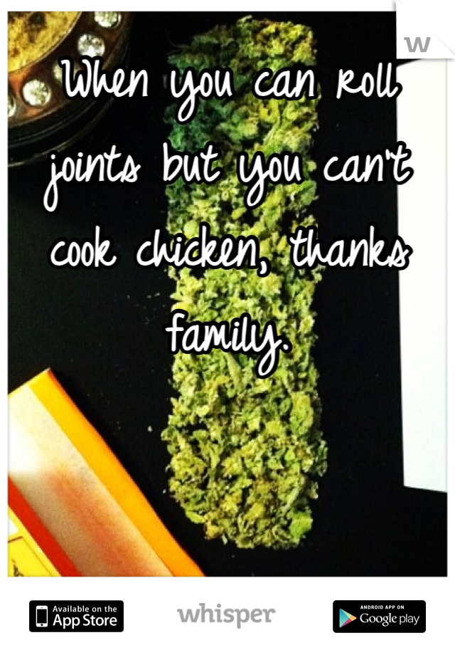 When you can roll joints but you can't cook chicken, thanks family.