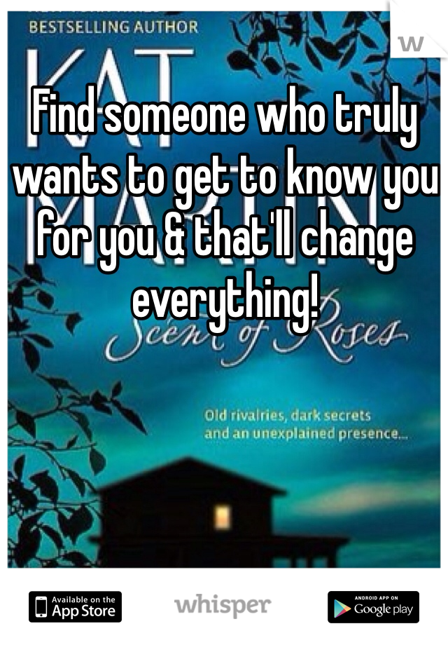 Find someone who truly wants to get to know you for you & that'll change everything!