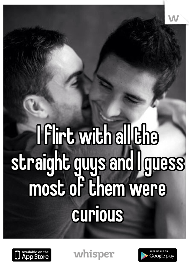 I flirt with all the straight guys and I guess most of them were curious 