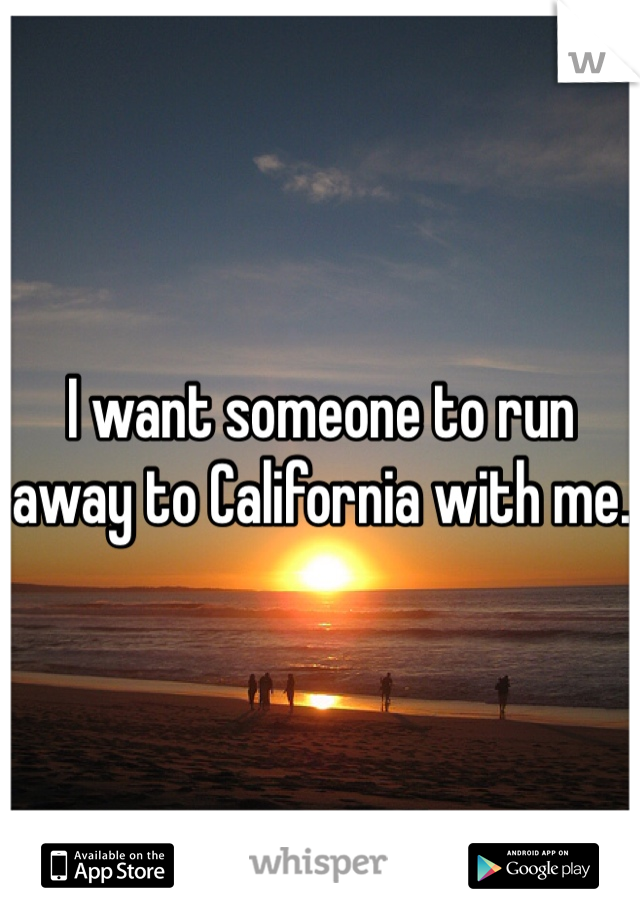 I want someone to run away to California with me. 