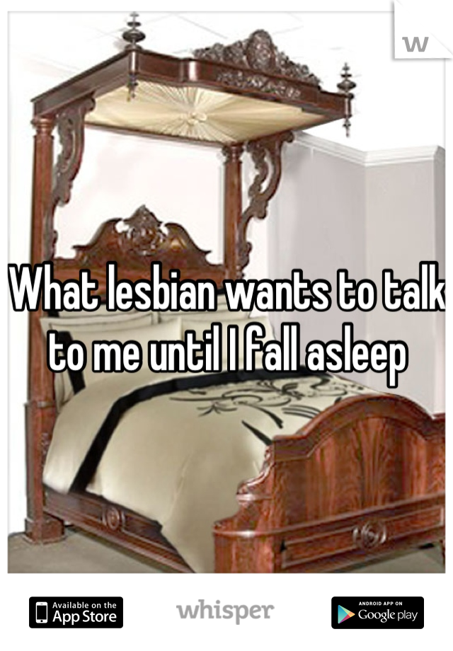 What lesbian wants to talk to me until I fall asleep