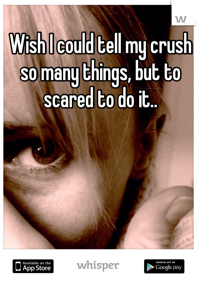 Wish I could tell my crush so many things, but to scared to do it.. 