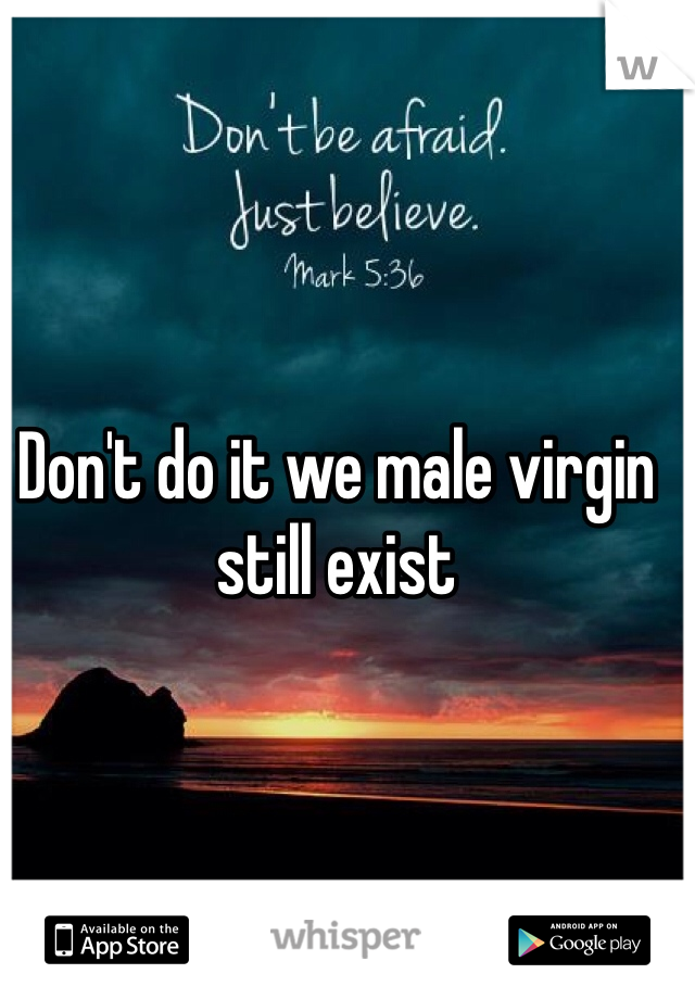 Don't do it we male virgin still exist 