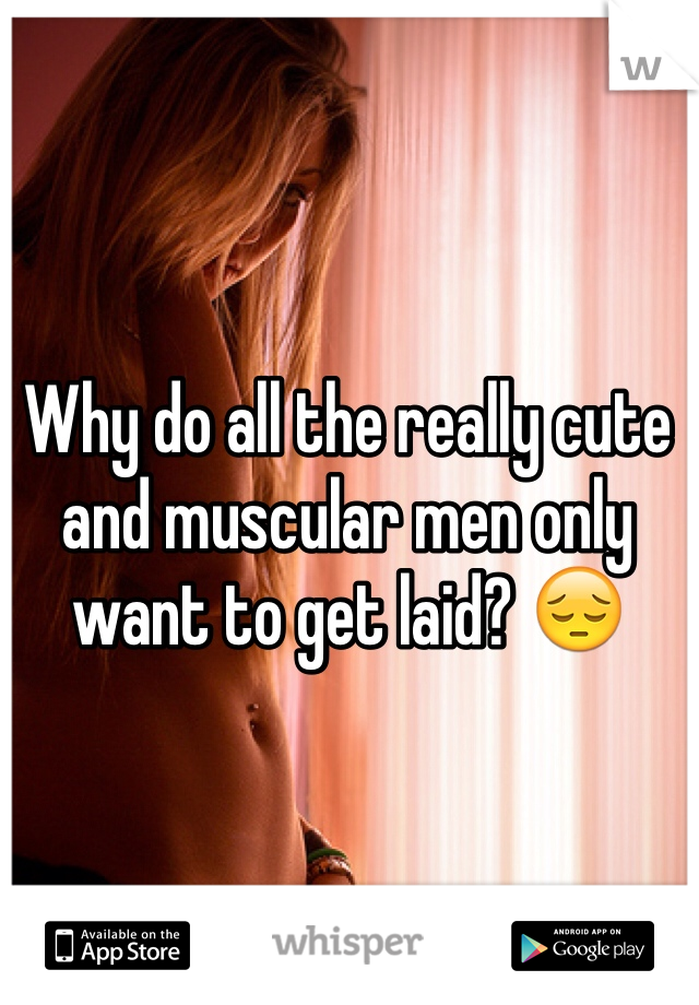 Why do all the really cute and muscular men only want to get laid? 😔